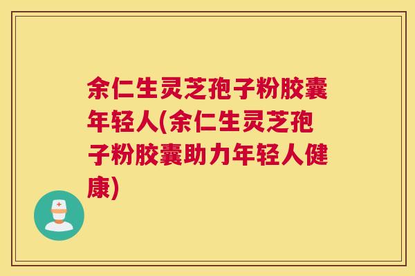 余仁生灵芝孢子粉胶囊年轻人(余仁生灵芝孢子粉胶囊助力年轻人健康) 余仁生灵芝孢子粉胶囊年轻人(余仁生灵芝孢子粉胶囊助力年轻人健康)