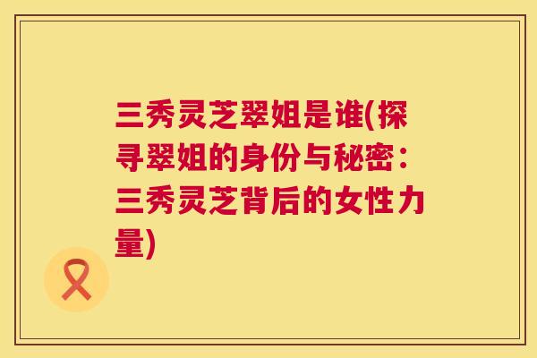 三秀灵芝翠姐是谁(探寻翠姐的身份与秘密:三秀灵芝背后的女性力量) 三秀灵芝翠姐是谁(探寻翠姐的身份与秘密:三秀灵芝背后的女性力量)