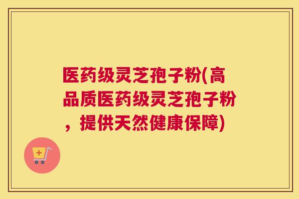 医药级灵芝孢子粉(高品质医药级灵芝孢子粉,提供天然健康保障) 医药级灵芝孢子粉(高品质医药级灵芝孢子粉,提供天然健康保障)