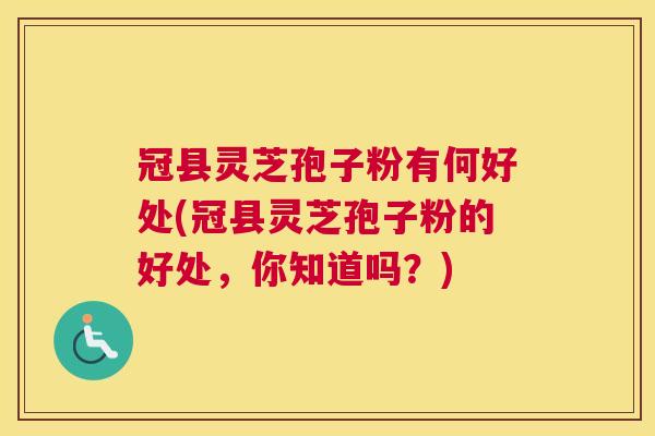 冠县灵芝孢子粉有何好处(冠县灵芝孢子粉的好处,你知道吗?) 冠县灵芝孢子粉有何好处(冠县灵芝孢子粉的好处,你知道吗?)