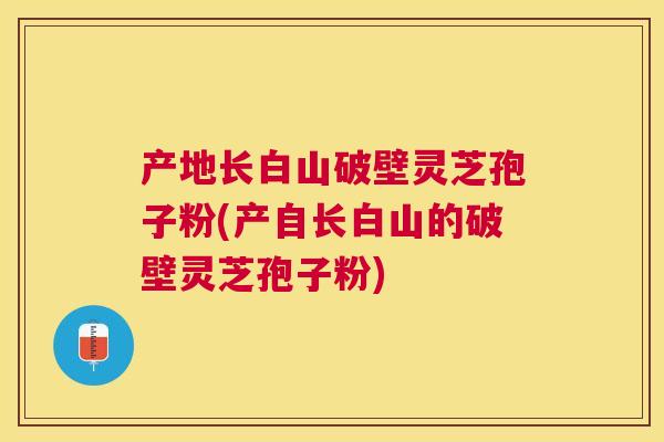 产地长白山破壁灵芝孢子粉(产自长白山的破壁灵芝孢子粉) 产地长白山破壁灵芝孢子粉(产自长白山的破壁灵芝孢子粉)