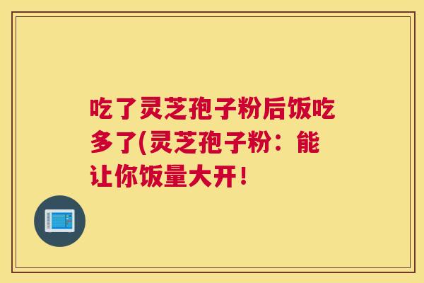 吃了灵芝孢子粉后饭吃多了(灵芝孢子粉:能让你饭量大开! 吃了灵芝孢子粉后饭吃多了(灵芝孢子粉:能让你饭量大开!