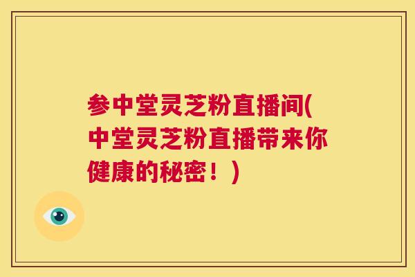 参中堂灵芝粉直播间(中堂灵芝粉直播带来你健康的秘密!) 参中堂灵芝粉直播间(中堂灵芝粉直播带来你健康的秘密!)