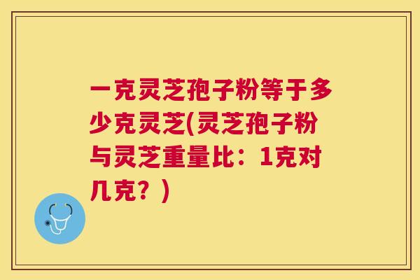 一克灵芝孢子粉等于多少克灵芝(灵芝孢子粉与灵芝重量比:1克对几克?) 一克灵芝孢子粉等于多少克灵芝(灵芝孢子粉与灵芝重量比:1克对几克?)
