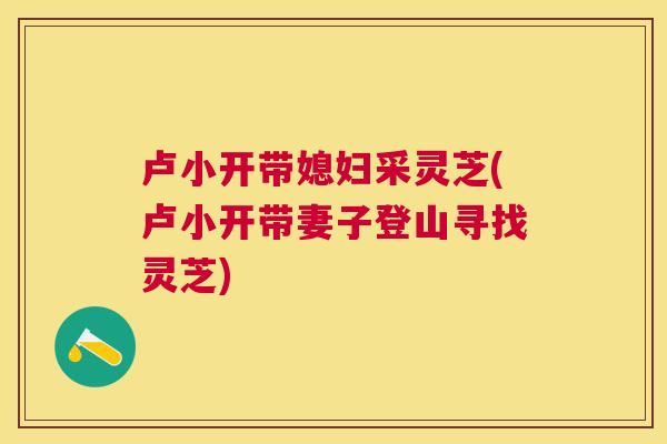 卢小开带媳妇采灵芝(卢小开带妻子登山寻找灵芝) 卢小开带媳妇采灵芝(卢小开带妻子登山寻找灵芝)