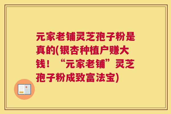 元家老铺灵芝孢子粉是真的(银杏种植户赚大钱!“元家老铺”灵芝孢子粉成致富法宝) 元家老铺灵芝孢子粉是真的(银杏种植户赚大钱!“元家老铺”灵芝孢子粉成致富法宝)