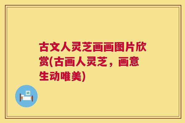 古文人灵芝画画图片欣赏(古画人灵芝,画意生动唯美) 古文人灵芝画画图片欣赏(古画人灵芝,画意生动唯美)