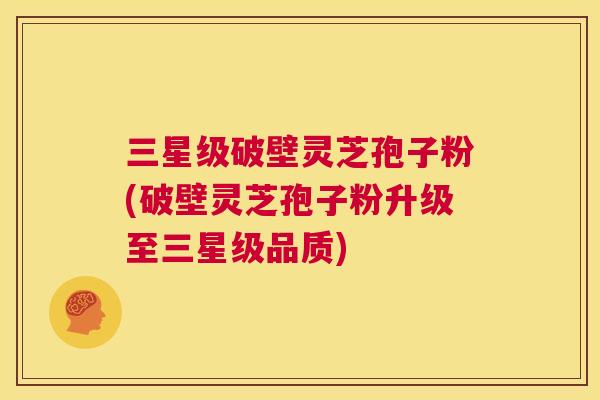 三星级破壁灵芝孢子粉(破壁灵芝孢子粉升级至三星级品质) 三星级破壁灵芝孢子粉(破壁灵芝孢子粉升级至三星级品质)
