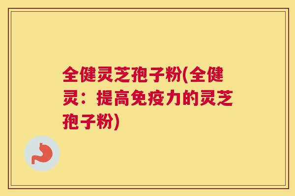 全健灵芝孢子粉(全健灵:提高免疫力的灵芝孢子粉) 全健灵芝孢子粉(全健灵:提高免疫力的灵芝孢子粉)