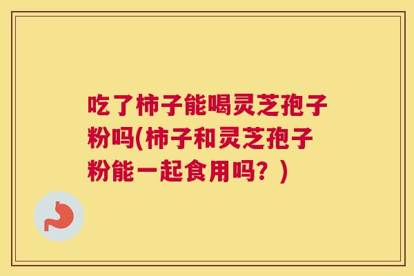 吃了柿子能喝灵芝孢子粉吗(柿子和灵芝孢子粉能一起食用吗?) 吃了柿子能喝灵芝孢子粉吗(柿子和灵芝孢子粉能一起食用吗?)