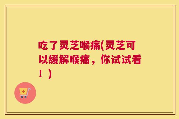 吃了灵芝喉痛(灵芝可以缓解喉痛,你试试看!) 吃了灵芝喉痛(灵芝可以缓解喉痛,你试试看!)