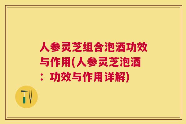 人参灵芝组合泡酒功效与作用(人参灵芝泡酒:功效与作用详解) 人参灵芝组合泡酒功效与作用(人参灵芝泡酒:功效与作用详解)