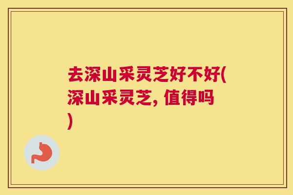 去深山采灵芝好不好(深山采灵芝, 值得吗) 去深山采灵芝好不好(深山采灵芝, 值得吗)