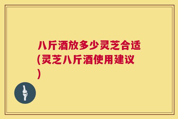 八斤酒放多少灵芝合适(灵芝八斤酒使用建议) 八斤酒放多少灵芝合适(灵芝八斤酒使用建议)