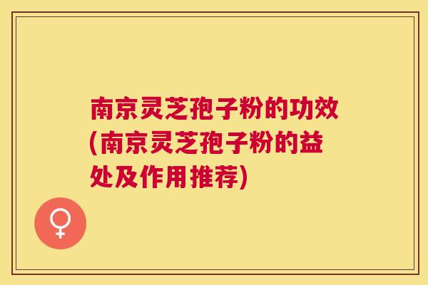 南京灵芝孢子粉的功效(南京灵芝孢子粉的益处及作用推荐) 南京灵芝孢子粉的功效(南京灵芝孢子粉的益处及作用推荐)