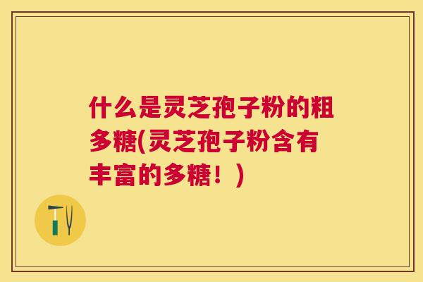什么是灵芝孢子粉的粗多糖(灵芝孢子粉含有丰富的多糖!) 什么是灵芝孢子粉的粗多糖(灵芝孢子粉含有丰富的多糖!)