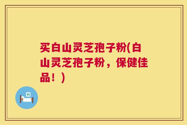 买白山灵芝孢子粉(白山灵芝孢子粉,保健佳品!) 买白山灵芝孢子粉(白山灵芝孢子粉,保健佳品!)