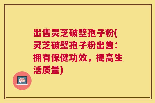 出售灵芝破壁孢子粉(灵芝破壁孢子粉出售:拥有保健功效,提高生活质量) 出售灵芝破壁孢子粉(灵芝破壁孢子粉出售:拥有保健功效,提高生活质量)