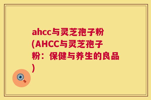 ahcc与灵芝孢子粉(AHCC与灵芝孢子粉:保健与养生的良品) ahcc与灵芝孢子粉(AHCC与灵芝孢子粉:保健与养生的良品)