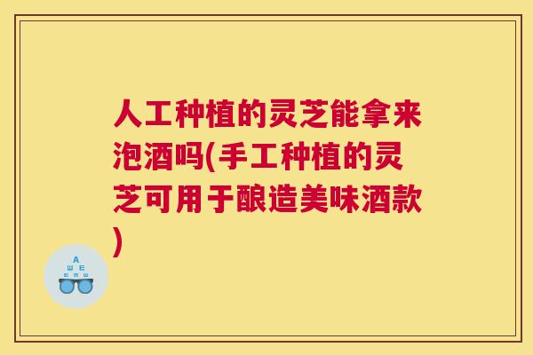 人工种植的灵芝能拿来泡酒吗(手工种植的灵芝可用于酿造美味酒款) 人工种植的灵芝能拿来泡酒吗(手工种植的灵芝可用于酿造美味酒款)