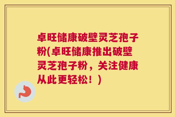 卓旺储康破壁灵芝孢子粉(卓旺储康推出破壁灵芝孢子粉,关注健康从此更轻松!) 卓旺储康破壁灵芝孢子粉(卓旺储康推出破壁灵芝孢子粉,关注健康从此更轻松!)