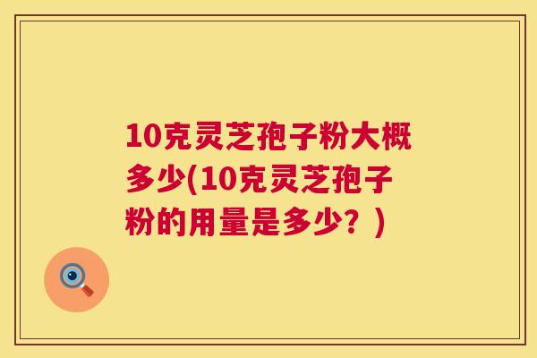10克灵芝孢子粉大概多少(10克灵芝孢子粉的用量是多少?) 10克灵芝孢子粉大概多少(10克灵芝孢子粉的用量是多少?)