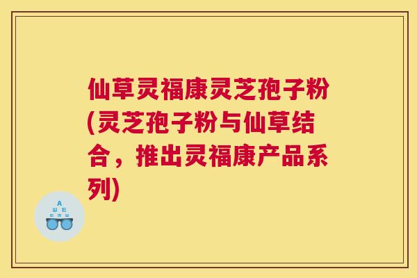 仙草灵福康灵芝孢子粉(灵芝孢子粉与仙草结合,推出灵福康产品系列) 仙草灵福康灵芝孢子粉(灵芝孢子粉与仙草结合,推出灵福康产品系列)