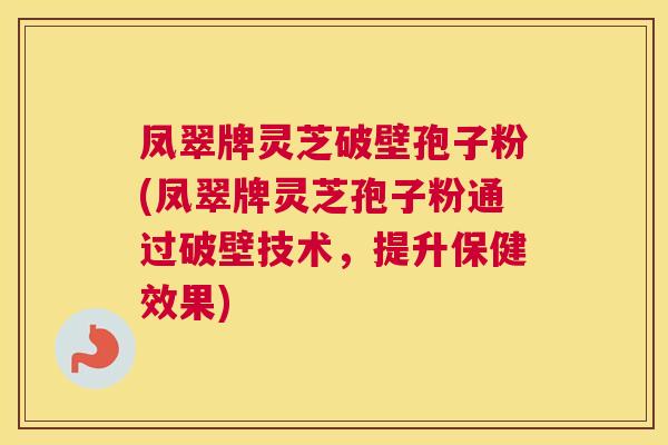 凤翠牌灵芝破壁孢子粉(凤翠牌灵芝孢子粉通过破壁技术,提升保健效果) 凤翠牌灵芝破壁孢子粉(凤翠牌灵芝孢子粉通过破壁技术,提升保健效果)