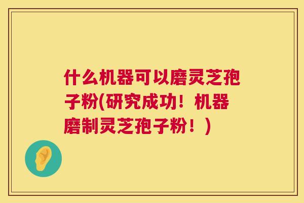什么机器可以磨灵芝孢子粉(研究成功!机器磨制灵芝孢子粉!) 什么机器可以磨灵芝孢子粉(研究成功!机器磨制灵芝孢子粉!)