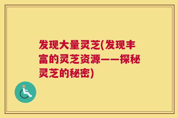 发现大量灵芝(发现丰富的灵芝资源——探秘灵芝的秘密) 发现大量灵芝(发现丰富的灵芝资源——探秘灵芝的秘密)