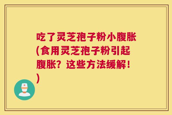 吃了灵芝孢子粉小腹胀(食用灵芝孢子粉引起腹胀?这些方法缓解!) 吃了灵芝孢子粉小腹胀(食用灵芝孢子粉引起腹胀?这些方法缓解!)