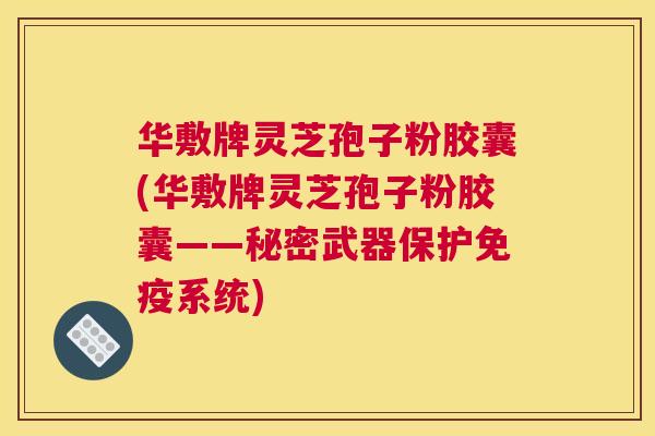 华敷牌灵芝孢子粉胶囊(华敷牌灵芝孢子粉胶囊——秘密武器保护免疫系统) 华敷牌灵芝孢子粉胶囊(华敷牌灵芝孢子粉胶囊——秘密武器保护免疫系统)