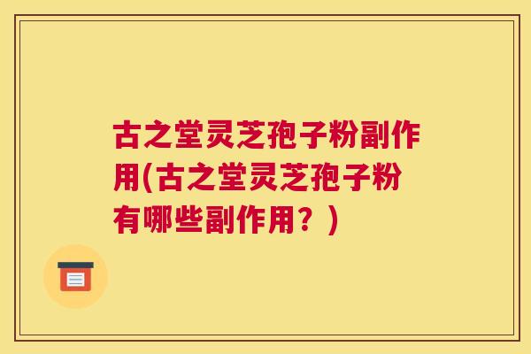 古之堂灵芝孢子粉副作用(古之堂灵芝孢子粉有哪些副作用?) 古之堂灵芝孢子粉副作用(古之堂灵芝孢子粉有哪些副作用?)