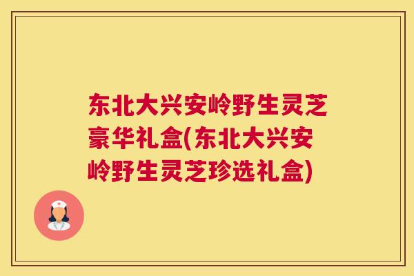 东北大兴安岭野生灵芝豪华礼盒(东北大兴安岭野生灵芝珍选礼盒) 东北大兴安岭野生灵芝豪华礼盒(东北大兴安岭野生灵芝珍选礼盒)