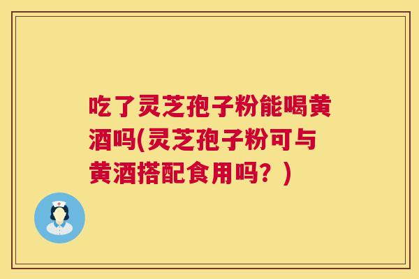 吃了灵芝孢子粉能喝黄酒吗(灵芝孢子粉可与黄酒搭配食用吗?) 吃了灵芝孢子粉能喝黄酒吗(灵芝孢子粉可与黄酒搭配食用吗?)