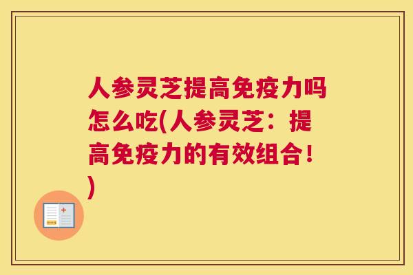 人参灵芝提高免疫力吗怎么吃(人参灵芝:提高免疫力的有效组合!) 人参灵芝提高免疫力吗怎么吃(人参灵芝:提高免疫力的有效组合!)