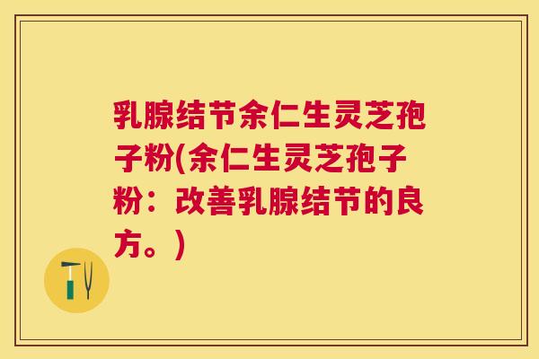 乳腺结节余仁生灵芝孢子粉(余仁生灵芝孢子粉:改善乳腺结节的良方。) 乳腺结节余仁生灵芝孢子粉(余仁生灵芝孢子粉:改善乳腺结节的良方。)