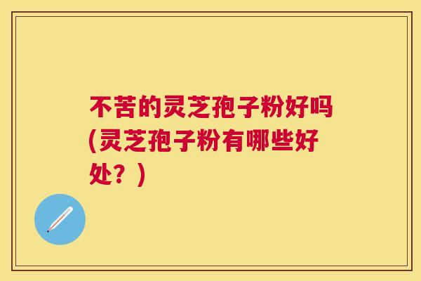 不苦的灵芝孢子粉好吗(灵芝孢子粉有哪些好处?) 不苦的灵芝孢子粉好吗(灵芝孢子粉有哪些好处?)