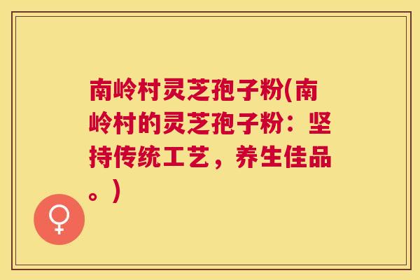 南岭村灵芝孢子粉(南岭村的灵芝孢子粉:坚持传统工艺,养生佳品。) 南岭村灵芝孢子粉(南岭村的灵芝孢子粉:坚持传统工艺,养生佳品。)