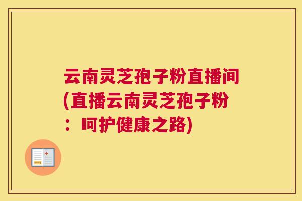 云南灵芝孢子粉直播间(直播云南灵芝孢子粉:呵护健康之路) 云南灵芝孢子粉直播间(直播云南灵芝孢子粉:呵护健康之路)