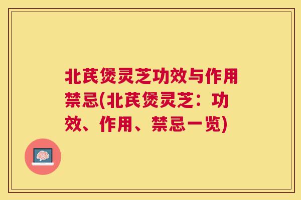 北芪煲灵芝功效与作用禁忌(北芪煲灵芝:功效、作用、禁忌一览) 北芪煲灵芝功效与作用禁忌(北芪煲灵芝:功效、作用、禁忌一览)