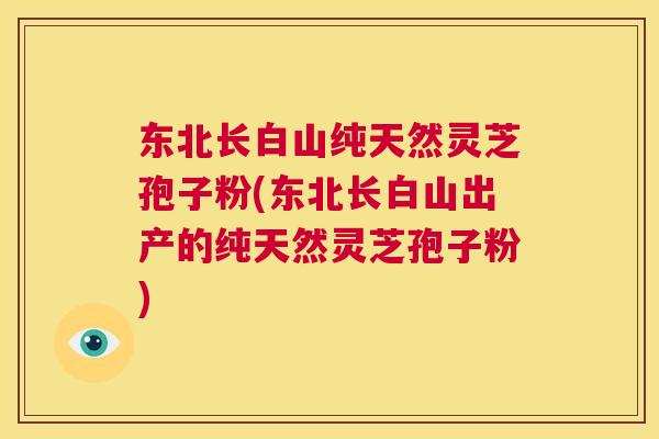东北长白山纯天然灵芝孢子粉(东北长白山出产的纯天然灵芝孢子粉) 东北长白山纯天然灵芝孢子粉(东北长白山出产的纯天然灵芝孢子粉)