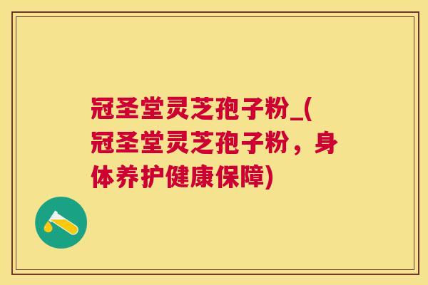 冠圣堂灵芝孢子粉_(冠圣堂灵芝孢子粉,身体养护健康保障) 冠圣堂灵芝孢子粉_(冠圣堂灵芝孢子粉,身体养护健康保障)