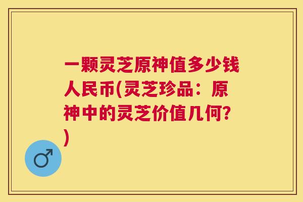 一颗灵芝原神值多少钱人民币(灵芝珍品:原神中的灵芝价值几何?) 一颗灵芝原神值多少钱人民币(灵芝珍品:原神中的灵芝价值几何?)