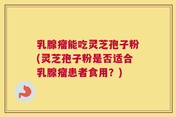 乳腺瘤能吃灵芝孢子粉(灵芝孢子粉是否适合乳腺瘤患者食用?) 乳腺瘤能吃灵芝孢子粉(灵芝孢子粉是否适合乳腺瘤患者食用?)