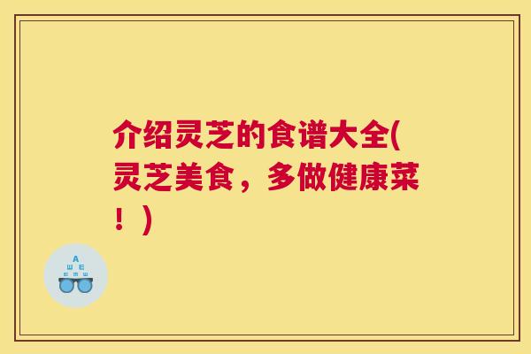 介绍灵芝的食谱大全(灵芝美食,多做健康菜!) 介绍灵芝的食谱大全(灵芝美食,多做健康菜!)