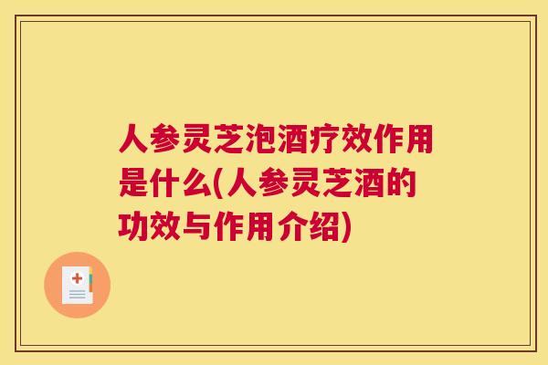 人参灵芝泡酒疗效作用是什么(人参灵芝酒的功效与作用介绍) 人参灵芝泡酒疗效作用是什么(人参灵芝酒的功效与作用介绍)