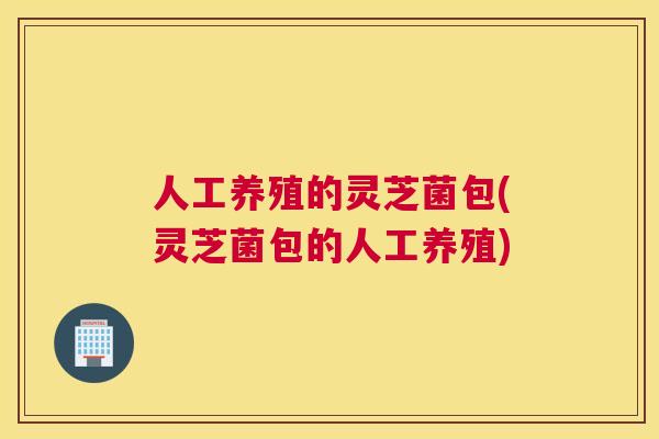 人工养殖的灵芝菌包(灵芝菌包的人工养殖) 人工养殖的灵芝菌包(灵芝菌包的人工养殖)