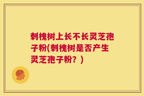 刺槐树上长不长灵芝孢子粉(刺槐树是否产生灵芝孢子粉？)