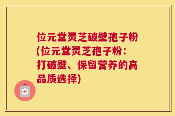 位元堂灵芝破壁孢子粉(位元堂灵芝孢子粉：打破壁、保留营养的高品质选择)